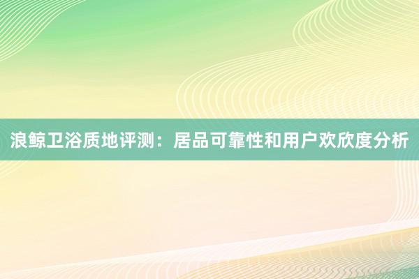 浪鲸卫浴质地评测：居品可靠性和用户欢欣度分析